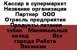 Кассир в супермаркет › Название организации ­ Партнер, ООО › Отрасль предприятия ­ Продукты питания, табак › Минимальный оклад ­ 45 000 - Все города Работа » Вакансии   . Башкортостан респ.,Баймакский р-н